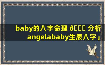 baby的八字命理 🐝 分析「angelababy生辰八字」